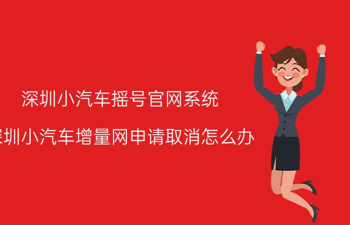 深圳小汽车摇号官网系统 深圳小汽车增量网申请取消怎么办？